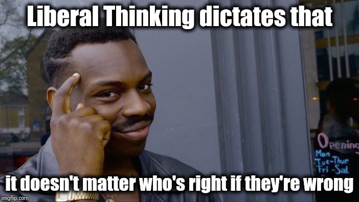 Have you ever had this argument ? | Liberal Thinking dictates that; it doesn't matter who's right if they're wrong | image tagged in memes,roll safe think about it,liberal logic,oxymoron,hypocritical,the rock it doesnt matter | made w/ Imgflip meme maker