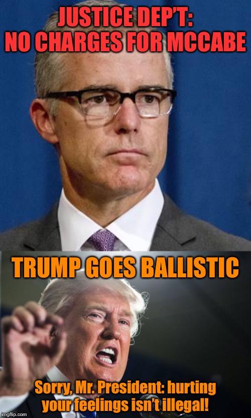 McCabe is finally a free man after 2 years of baseless political persecution by our President | JUSTICE DEP’T: NO CHARGES FOR MCCABE; TRUMP GOES BALLISTIC; Sorry, Mr. President: hurting your feelings isn’t illegal! | image tagged in donald trump,mccabe,justice,politics,trump,politics lol | made w/ Imgflip meme maker