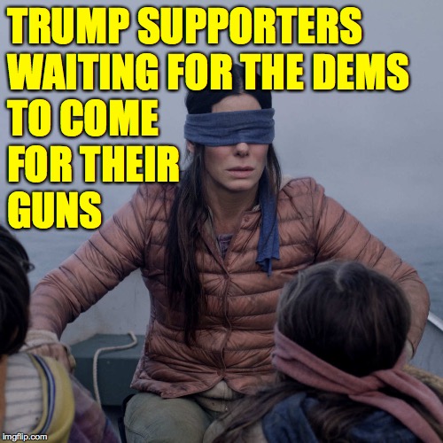 Bird Box | TRUMP SUPPORTERS
WAITING FOR THE DEMS
TO COME
FOR THEIR
GUNS | image tagged in memes,bird box,trump supporters | made w/ Imgflip meme maker