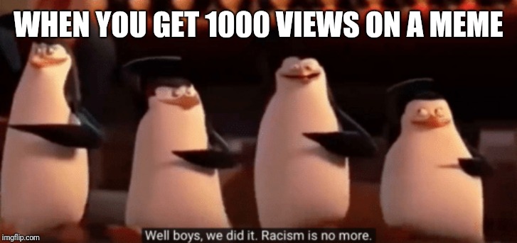 well boys we did it | WHEN YOU GET 1000 VIEWS ON A MEME | image tagged in well boys we did it | made w/ Imgflip meme maker