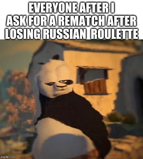 Drunk Kung Fu Panda | EVERYONE AFTER I ASK FOR A REMATCH AFTER LOSING RUSSIAN  ROULETTE | image tagged in drunk kung fu panda | made w/ Imgflip meme maker