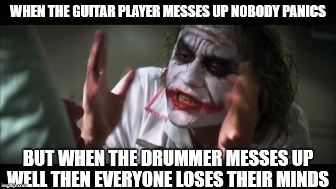 I play the guitar, my brother plays the drums.... | WHEN THE GUITAR PLAYER MESSES UP NOBODY PANICS; BUT WHEN THE DRUMMER MESSES UP WELL THEN EVERYONE LOSES THEIR MINDS | image tagged in memes,and everybody loses their minds,drummer,joker mind loss,joker,the joker | made w/ Imgflip meme maker