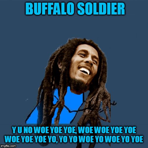 BUFFALO SOLDIER Y U NO WOE YOE YOE, WOE WOE YOE YOE
WOE YOE YOE YO, YO YO WOE YO WOE YO YOE | made w/ Imgflip meme maker