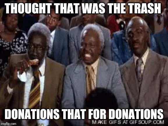 Old-men-coming to america | THOUGHT THAT WAS THE TRASH; DONATIONS THAT FOR DONATIONS | image tagged in old-men-coming to america | made w/ Imgflip meme maker