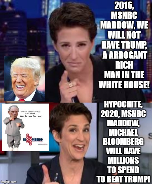 Maddow, MSNBC, Hypocrite and Fake News!! | 2016, MSNBC MADDOW, WE WILL NOT HAVE TRUMP,  A ARROGANT RICH MAN IN THE WHITE HOUSE! HYPOCRITE, 2020, MSNBC MADDOW, MICHAEL BLOOMBERG WILL HAVE MILLIONS TO SPEND TO BEAT TRUMP! | image tagged in maddow,trump | made w/ Imgflip meme maker