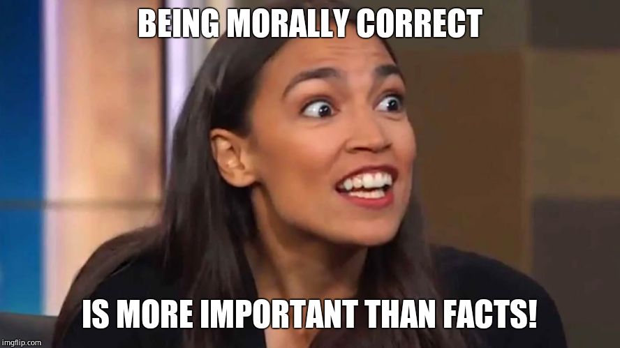 Crazy AOC | BEING MORALLY CORRECT IS MORE IMPORTANT THAN FACTS! | image tagged in crazy aoc | made w/ Imgflip meme maker