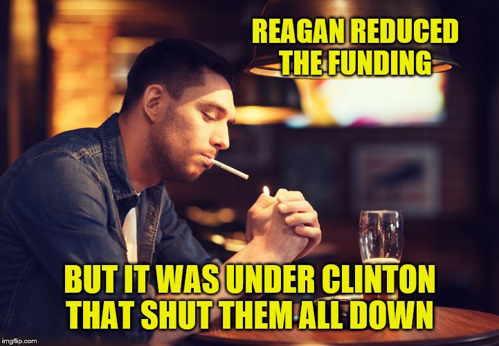 REAGAN REDUCED THE FUNDING BUT IT WAS UNDER CLINTON THAT SHUT THEM ALL DOWN | made w/ Imgflip meme maker