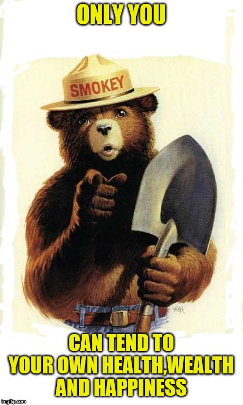 Smokey The Bear | ONLY YOU CAN TEND TO YOUR OWN HEALTH,WEALTH AND HAPPINESS | image tagged in smokey the bear | made w/ Imgflip meme maker