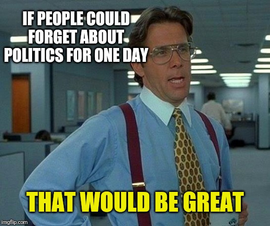 That Would Be Great | IF PEOPLE COULD FORGET ABOUT POLITICS FOR ONE DAY; THAT WOULD BE GREAT | image tagged in memes,that would be great | made w/ Imgflip meme maker