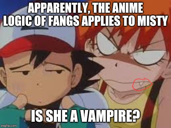 Really Pissed Misty |  APPARENTLY, THE ANIME LOGIC OF FANGS APPLIES TO MISTY; IS SHE A VAMPIRE? | image tagged in really pissed misty | made w/ Imgflip meme maker