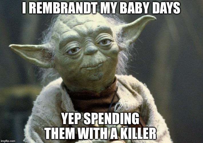 I REMBRANDT MY BABY DAYS; YEP SPENDING THEM WITH A KILLER | image tagged in star wars yoda | made w/ Imgflip meme maker