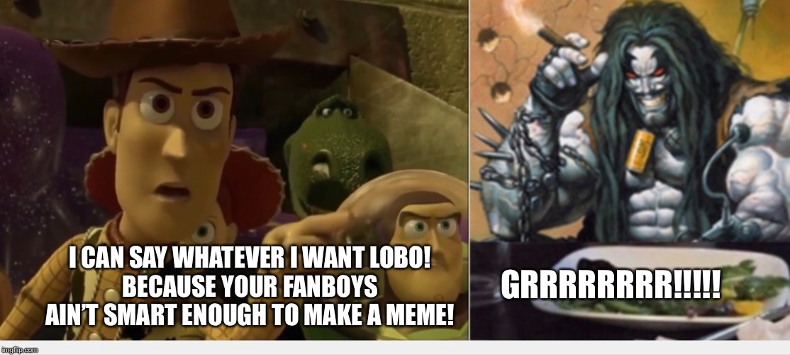 Woody yelling at Lobo | GRRRRRRRR!!!!! I CAN SAY WHATEVER I WANT LOBO!
BECAUSE YOUR FANBOYS AIN’T SMART ENOUGH TO MAKE A MEME! | image tagged in woody yelling at lobo | made w/ Imgflip meme maker