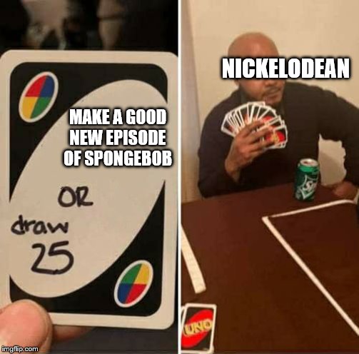 UNO Draw 25 Cards Meme | NICKELODEAN; MAKE A GOOD NEW EPISODE OF SPONGEBOB | image tagged in uno draw 25 cards | made w/ Imgflip meme maker