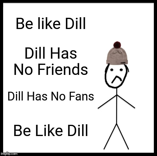 Be Like Bill Meme | Be like Dill; Dill Has No Friends; Dill Has No Fans; Be Like Dill | image tagged in memes,be like bill | made w/ Imgflip meme maker