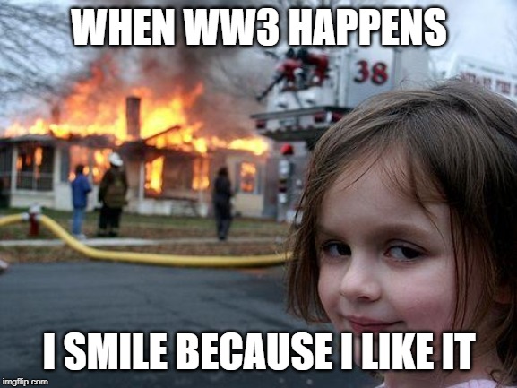 Disaster Girl | WHEN WW3 HAPPENS; I SMILE BECAUSE I LIKE IT | image tagged in memes,disaster girl | made w/ Imgflip meme maker