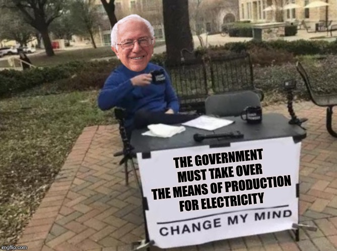 Bernie the Commie - Politico article link in the comments | THE GOVERNMENT MUST TAKE OVER THE MEANS OF PRODUCTION FOR ELECTRICITY | image tagged in change my mind bernie | made w/ Imgflip meme maker