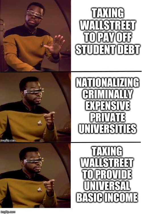 Geordi Drake | TAXING WALLSTREET TO PAY OFF STUDENT DEBT; NATIONALIZING CRIMINALLY EXPENSIVE PRIVATE UNIVERSITIES; TAXING WALLSTREET TO PROVIDE UNIVERSAL BASIC INCOME | image tagged in geordi drake,PresidentialRaceMemes | made w/ Imgflip meme maker