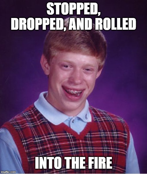 Bad Luck Brian | STOPPED, DROPPED, AND ROLLED; INTO THE FIRE | image tagged in memes,bad luck brian | made w/ Imgflip meme maker