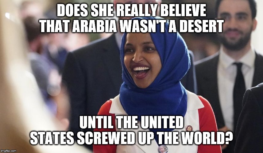 Rep. Ilhan Omar | DOES SHE REALLY BELIEVE THAT ARABIA WASN'T A DESERT; UNTIL THE UNITED STATES SCREWED UP THE WORLD? | image tagged in rep ilhan omar | made w/ Imgflip meme maker
