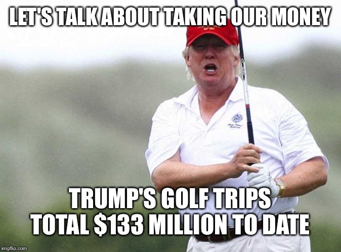 Trump Golfing | LET'S TALK ABOUT TAKING OUR MONEY TRUMP'S GOLF TRIPS TOTAL $133 MILLION TO DATE | image tagged in trump golfing | made w/ Imgflip meme maker