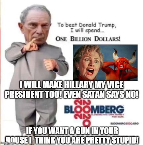 To Beat Trump I Will Spend 1 Billion Dollars!! | I WILL MAKE HILLARY MY VICE PRESIDENT TOO! EVEN SATAN SAYS NO! IF YOU WANT A GUN IN YOUR HOUSE I  THINK YOU ARE PRETTY STUPID! | image tagged in democrats,hillary | made w/ Imgflip meme maker