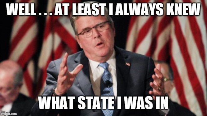 Jeb Bush For President | WELL . . . AT LEAST I ALWAYS KNEW WHAT STATE I WAS IN | image tagged in jeb bush for president | made w/ Imgflip meme maker