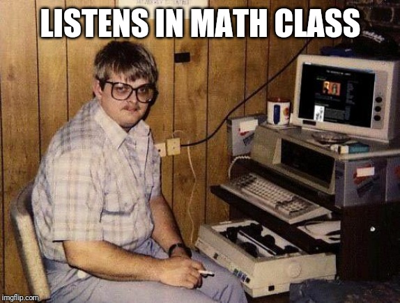 computer nerd | LISTENS IN MATH CLASS | image tagged in computer nerd | made w/ Imgflip meme maker