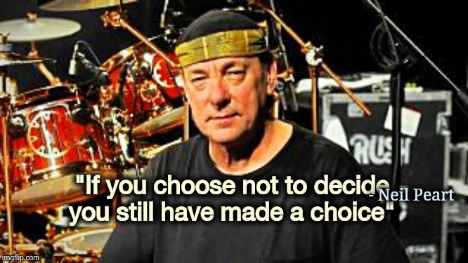 Neil Peart | "If you choose not to decide you still have made a choice" - Neil Peart | image tagged in neil peart | made w/ Imgflip meme maker