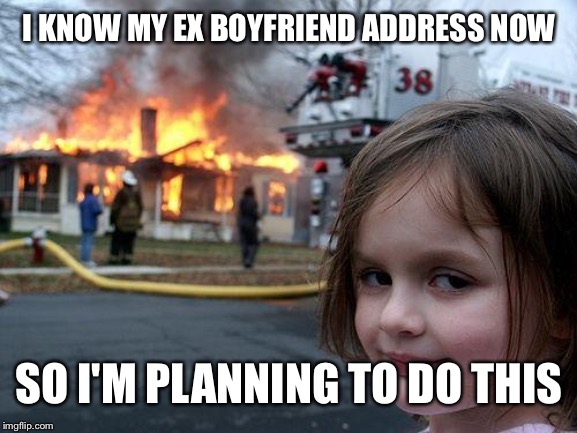 Disaster Girl Meme | I KNOW MY EX BOYFRIEND ADDRESS NOW; SO I'M PLANNING TO DO THIS | image tagged in memes,disaster girl | made w/ Imgflip meme maker