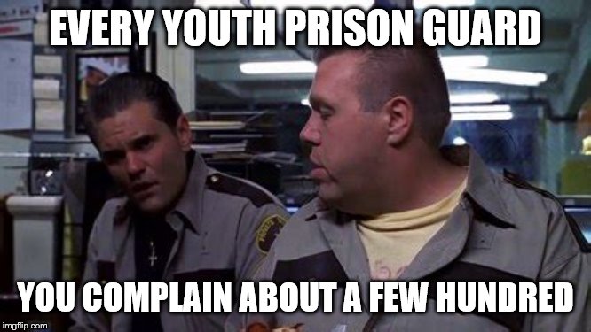 What else is on? | EVERY YOUTH PRISON GUARD YOU COMPLAIN ABOUT A FEW HUNDRED | image tagged in what else is on | made w/ Imgflip meme maker
