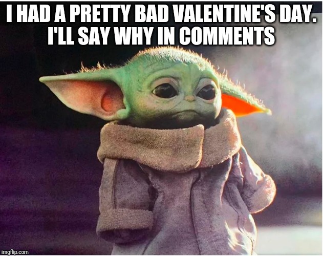 Sad Baby Yoda | I HAD A PRETTY BAD VALENTINE'S DAY.
I'LL SAY WHY IN COMMENTS | image tagged in sad baby yoda | made w/ Imgflip meme maker
