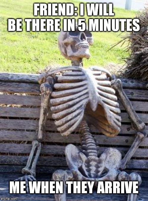 Waiting Skeleton | FRIEND: I WILL BE THERE IN 5 MINUTES; ME WHEN THEY ARRIVE | image tagged in memes,waiting skeleton | made w/ Imgflip meme maker