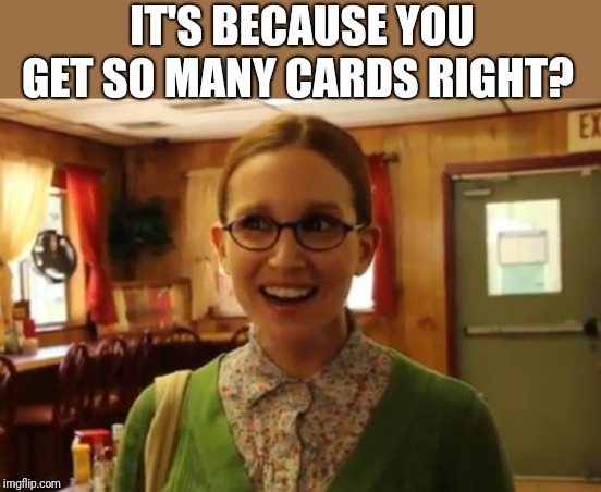 Sexually Oblivious Girlfriend Meme | IT'S BECAUSE YOU GET SO MANY CARDS RIGHT? | image tagged in memes,sexually oblivious girlfriend | made w/ Imgflip meme maker