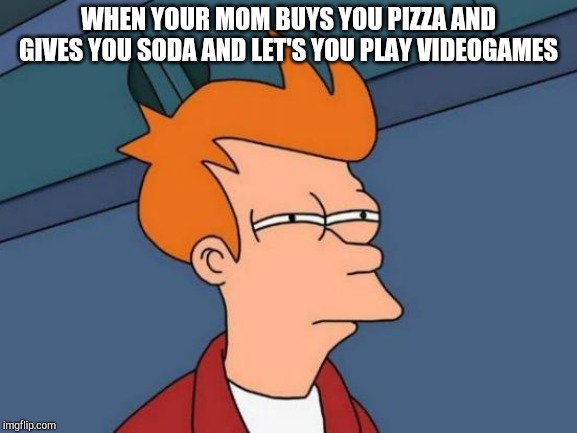 Futurama Fry | WHEN YOUR MOM BUYS YOU PIZZA AND GIVES YOU SODA AND LET'S YOU PLAY VIDEOGAMES | image tagged in memes,futurama fry | made w/ Imgflip meme maker