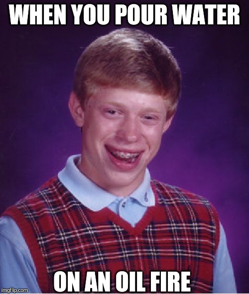 Bad Luck Brian | WHEN YOU POUR WATER; ON AN OIL FIRE | image tagged in memes,bad luck brian | made w/ Imgflip meme maker