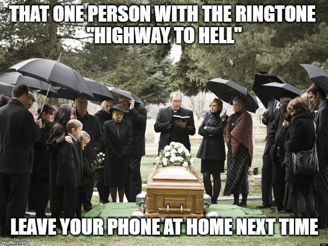 Funeral | THAT ONE PERSON WITH THE RINGTONE 
''HIGHWAY TO HELL''; LEAVE YOUR PHONE AT HOME NEXT TIME | image tagged in funeral | made w/ Imgflip meme maker