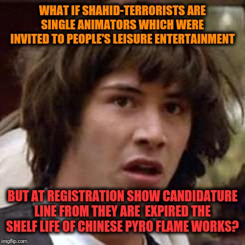 -How much wonderful to keep all stuff ages in right using period. | WHAT IF SHAHID-TERRORISTS ARE SINGLE ANIMATORS WHICH WERE INVITED TO PEOPLE'S LEISURE ENTERTAINMENT; BUT AT REGISTRATION SHOW CANDIDATURE LINE FROM THEY ARE  EXPIRED THE SHELF LIFE OF CHINESE PYRO FLAME WORKS? | image tagged in memes,conspiracy keanu,flames,islamic terrorism,burning man,what if | made w/ Imgflip meme maker