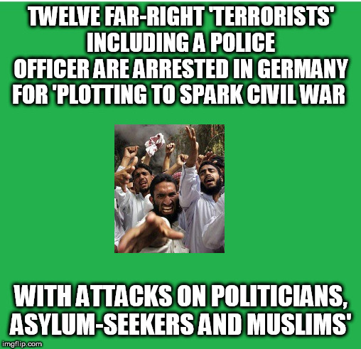 Green Screen | TWELVE FAR-RIGHT 'TERRORISTS' INCLUDING A POLICE OFFICER ARE ARRESTED IN GERMANY FOR 'PLOTTING TO SPARK CIVIL WAR; WITH ATTACKS ON POLITICIANS, ASYLUM-SEEKERS AND MUSLIMS' | image tagged in green screen | made w/ Imgflip meme maker