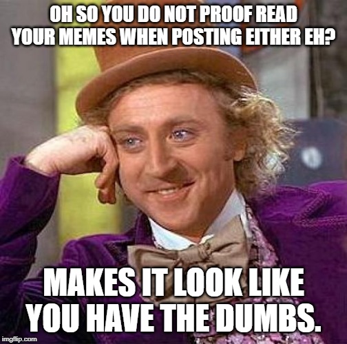 Creepy Condescending Wonka Meme | OH SO YOU DO NOT PROOF READ YOUR MEMES WHEN POSTING EITHER EH? MAKES IT LOOK LIKE YOU HAVE THE DUMBS. | image tagged in memes,creepy condescending wonka | made w/ Imgflip meme maker