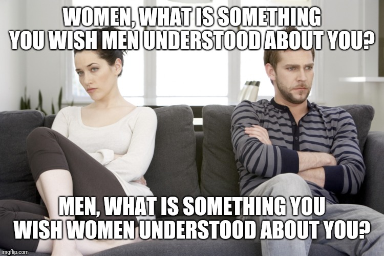 Let's talk differences! | WOMEN, WHAT IS SOMETHING YOU WISH MEN UNDERSTOOD ABOUT YOU? MEN, WHAT IS SOMETHING YOU WISH WOMEN UNDERSTOOD ABOUT YOU? | image tagged in couple arguing,men,women,differences | made w/ Imgflip meme maker