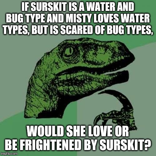 Philosoraptor |  IF SURSKIT IS A WATER AND BUG TYPE AND MISTY LOVES WATER TYPES, BUT IS SCARED OF BUG TYPES, WOULD SHE LOVE OR BE FRIGHTENED BY SURSKIT? | image tagged in memes,philosoraptor | made w/ Imgflip meme maker