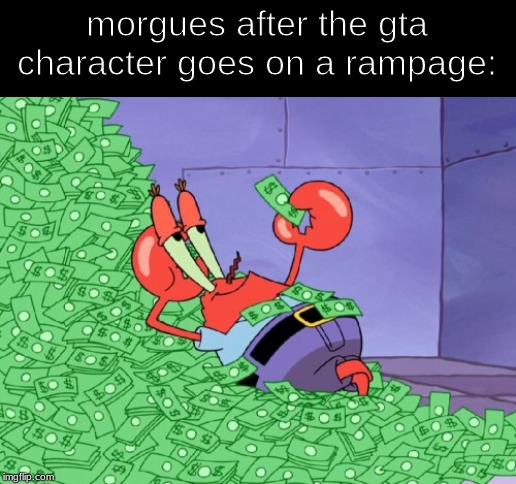 mr krabs money | morgues after the gta character goes on a rampage: | image tagged in mr krabs money | made w/ Imgflip meme maker
