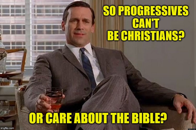 madmen | SO PROGRESSIVES CAN'T BE CHRISTIANS? OR CARE ABOUT THE BIBLE? | image tagged in madmen | made w/ Imgflip meme maker
