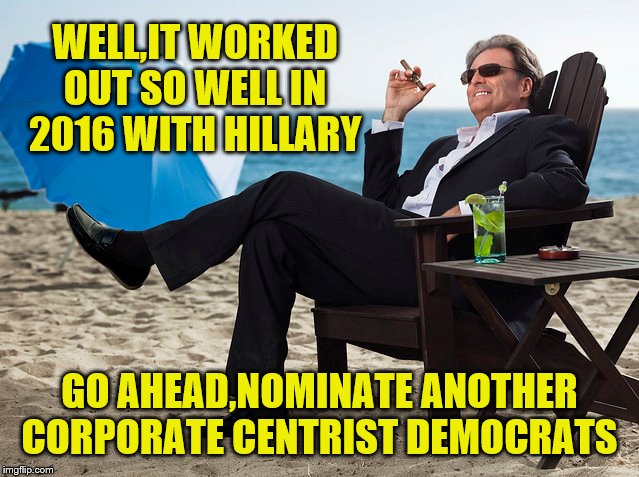 WELL,IT WORKED OUT SO WELL IN 2016 WITH HILLARY GO AHEAD,NOMINATE ANOTHER CORPORATE CENTRIST DEMOCRATS | made w/ Imgflip meme maker