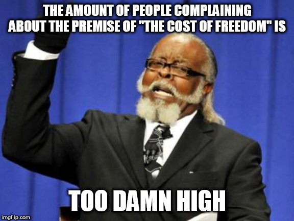 Too Damn High | THE AMOUNT OF PEOPLE COMPLAINING ABOUT THE PREMISE OF "THE COST OF FREEDOM" IS; TOO DAMN HIGH | image tagged in memes,too damn high,cost of freedom,the cost of freedom,game,games | made w/ Imgflip meme maker