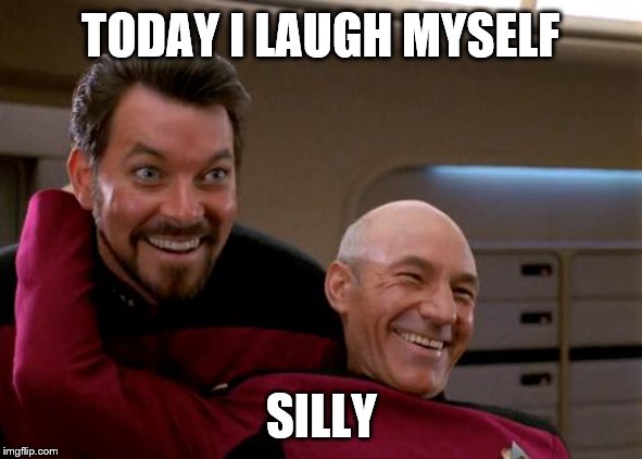 laugh myself silly riker picard | TODAY I LAUGH MYSELF; SILLY | image tagged in picard and riker 2 | made w/ Imgflip meme maker