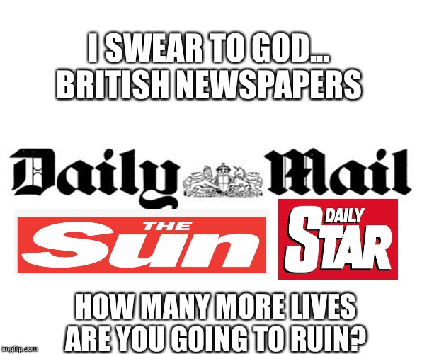 British newspapers | I SWEAR TO GOD...
BRITISH NEWSPAPERS; HOW MANY MORE LIVES
ARE YOU GOING TO RUIN? | image tagged in memes,news | made w/ Imgflip meme maker