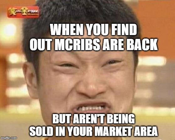 Impossibru Guy Original | WHEN YOU FIND OUT MCRIBS ARE BACK; BUT AREN'T BEING SOLD IN YOUR MARKET AREA | image tagged in memes,impossibru guy original | made w/ Imgflip meme maker