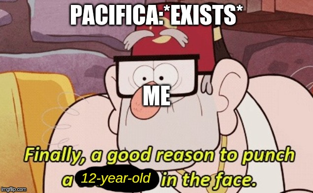 gravity falls | PACIFICA:*EXISTS*; ME; 12-year-old | image tagged in gravity falls | made w/ Imgflip meme maker