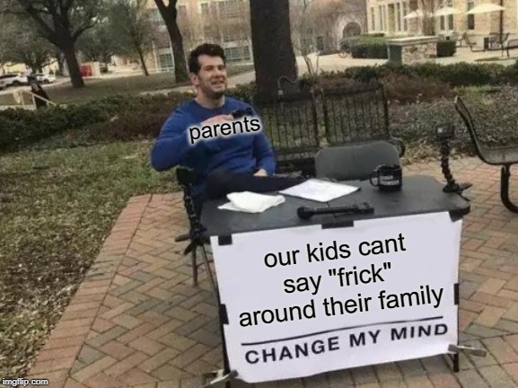 Parents: Our Kids Can't Say "frick" | parents; our kids cant say "frick" around their family | image tagged in memes,change my mind,parenting,parents,life | made w/ Imgflip meme maker